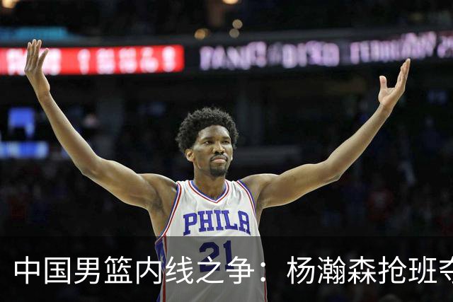 中国男篮内线之争：杨瀚森抢班夺权，徐昕焦泊乔延续宿命之战