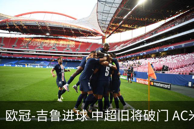 欧冠-吉鲁进球 中超旧将破门 AC米兰3-1主场告捷